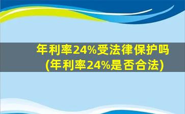 年利率24%受法律保护吗(年利率24%是否合法)