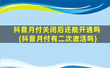 抖音月付关闭后还能开通吗(抖音月付有二次激活吗)