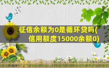 征信余额为0是循环贷吗(信用额度15000余额0)