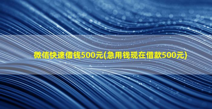 微信快速借钱500元(急用钱现在借款500元)