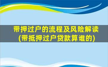 带押过户的流程及风险解读(带抵押过户贷款算谁的)