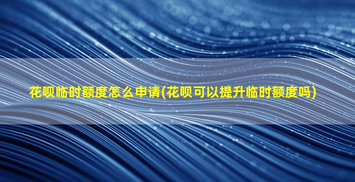 花呗临时额度怎么申请(花呗可以提升临时额度吗)