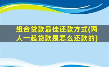 组合贷款最佳还款方式(两人一起贷款是怎么还款的)