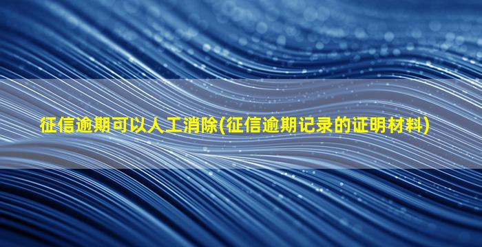 征信逾期可以人工消除(征信逾期记录的证明材料)