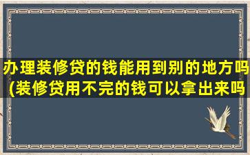 办理装修贷的钱能用到别的地方吗(装修贷用不完的钱可以拿出来吗)