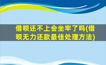 借呗还不上会坐牢了吗(借呗无力还款最佳处理方法)