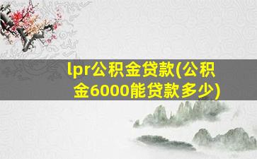 lpr公积金贷款(公积金6000能贷款多少)