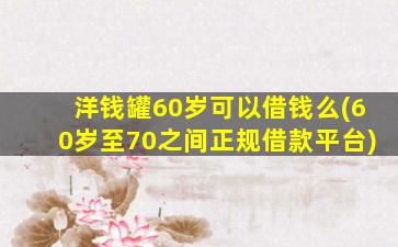 洋钱罐60岁可以借钱么(60岁至70之间正规借款平台)