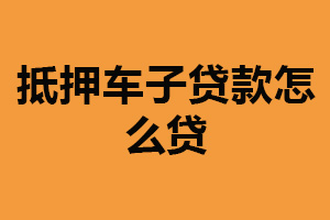 抵押车子贷款怎么贷？需拥有一辆车（提交相关资料）