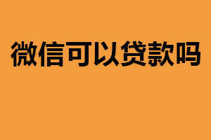 微信可以贷款吗不能直接提供贷款服务（与银行等合作）