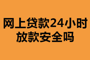 网上贷款24小时放款安全吗？取决多种方面（安全意识要强）