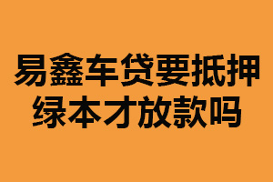 易鑫车贷要抵押绿本才放款吗？是的（确保贷款安全性）