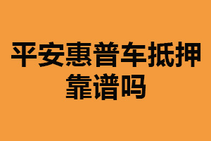 平安惠普车抵押靠谱吗？相对靠谱（利率较高）