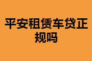 平安租赁车贷正规吗？正规（有完善监管机制）