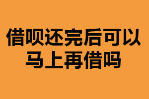 借呗还完后可以马上再借吗？可以（仍需评估个人信用）