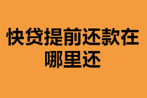 快贷提前还款在哪里还？三种还款方式（减少利息支出）