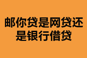 邮你贷是网贷还是银行借贷？都不属于（需谨慎考虑）