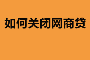 如何关闭网商贷？申请关闭（拒绝逾期还款）