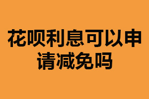 花呗利息可以申请减免吗？可以（不一定能成功）