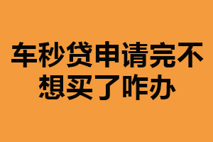 车秒贷申请完不想买了咋办？可将车辆出售（或者退回）