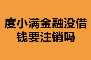 度小满金融没借钱要注销吗？不用注销（以备未来需要借款）