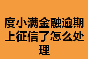 度小满金融逾期上征信了怎么处理？还清欠款（与平台联系）