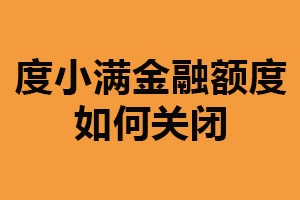 度小满金融额度如何关闭？非常简单（附详细操作步骤）