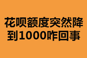 花呗额度突然降到1000咋回事?主要三个原因(可联系客服)