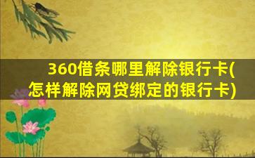 360借条哪里解除银行卡(怎样解除网贷绑定的银行卡)