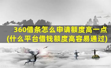 360借条怎么申请额度高一点(什么平台借钱额度高容易通过)