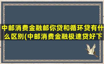 中邮消费金融邮你贷和循环贷有什么区别(中邮消费金融极速贷好下款吗)