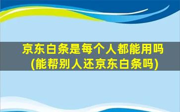 京东白条是每个人都能用吗(能帮别人还京东白条吗)