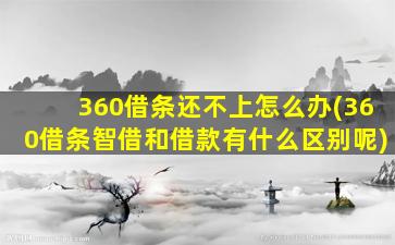 360借条还不上怎么办(360借条智借和借款有什么区别呢)