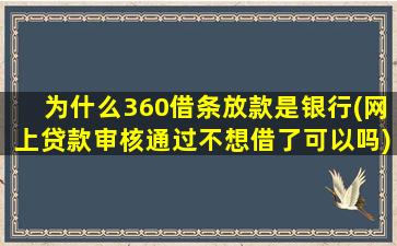 为什么360借条放款是银行(网上贷款审核通过不想借了可以吗)