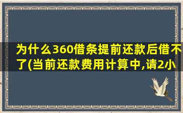 为什么360借条提前还款后借不了(当前还款费用计算中,请2小时后再试)