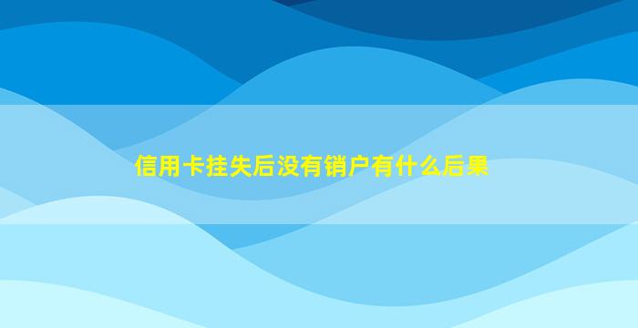 信用卡挂失后没有销户有什么后果