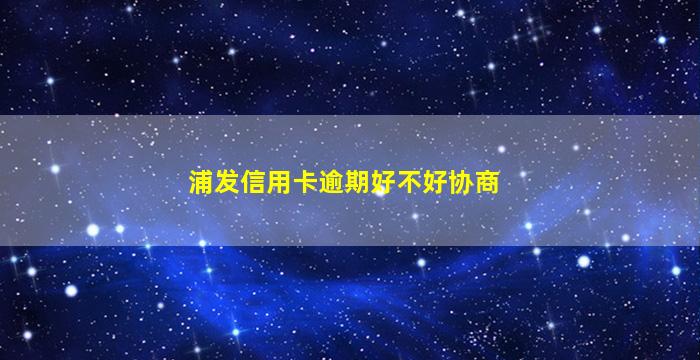 浦发信用卡逾期好不好协商