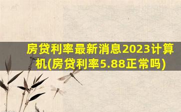 房贷利率最新消息2023计算机(房贷利率5.88正常吗)