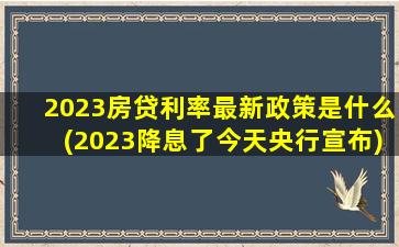 2023房贷利率最新政策是什么(2023降息了今天央行宣布)