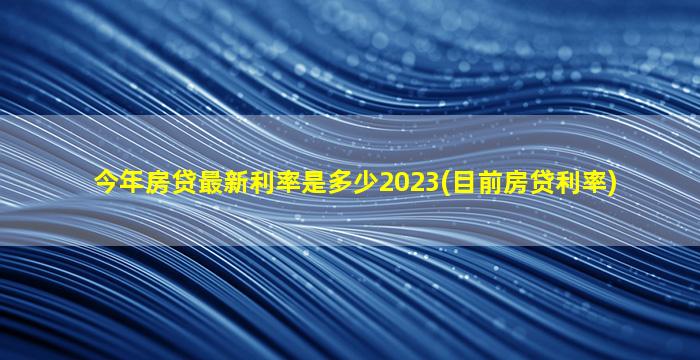 今年房贷最新利率是多少2023(目前房贷利率)