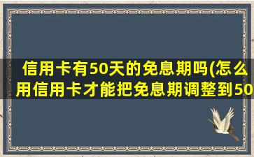 信用卡有50天的免息期吗(怎么用信用卡才能把免息期调整到50)