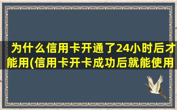 为什么信用卡开通了24小时后才能用(信用卡开卡成功后就能使用了吗)