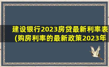 建设银行2023房贷最新利率表(购房利率的最新政策2023年)