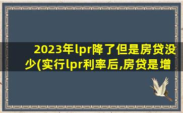 2023年lpr降了但是房贷没少(实行lpr利率后,房贷是增加还是减少)