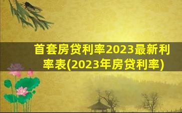 首套房贷利率2023最新利率表(2023年房贷利率)