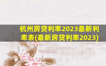 杭州房贷利率2023最新利率表(最新房贷利率2023)