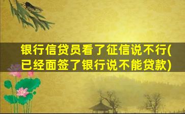 银行信贷员看了征信说不行(已经面签了银行说不能贷款)