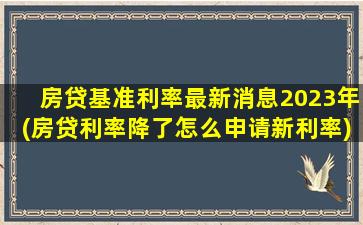 房贷基准利率最新消息2023年(房贷利率降了怎么申请新利率)