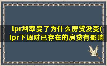 lpr利率变了为什么房贷没变(lpr下调对已存在的房贷有影响吗)