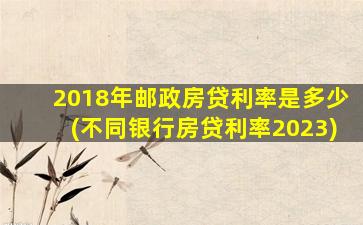 2018年邮政房贷利率是多少(不同银行房贷利率2023)